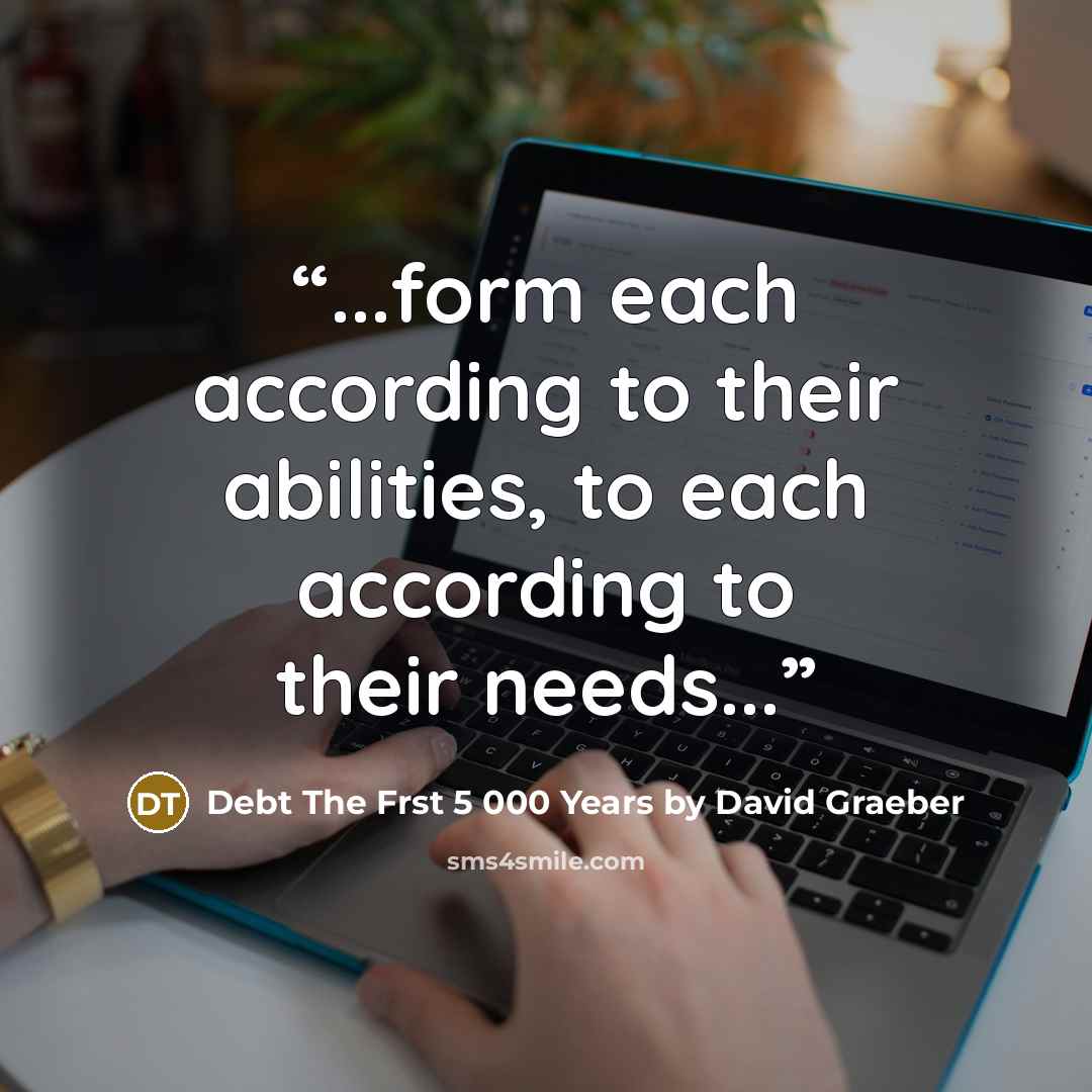 “...form each according to their abilities, to each according to their needs...” quote by Debt The Frst 5 000 Years by David Graeber