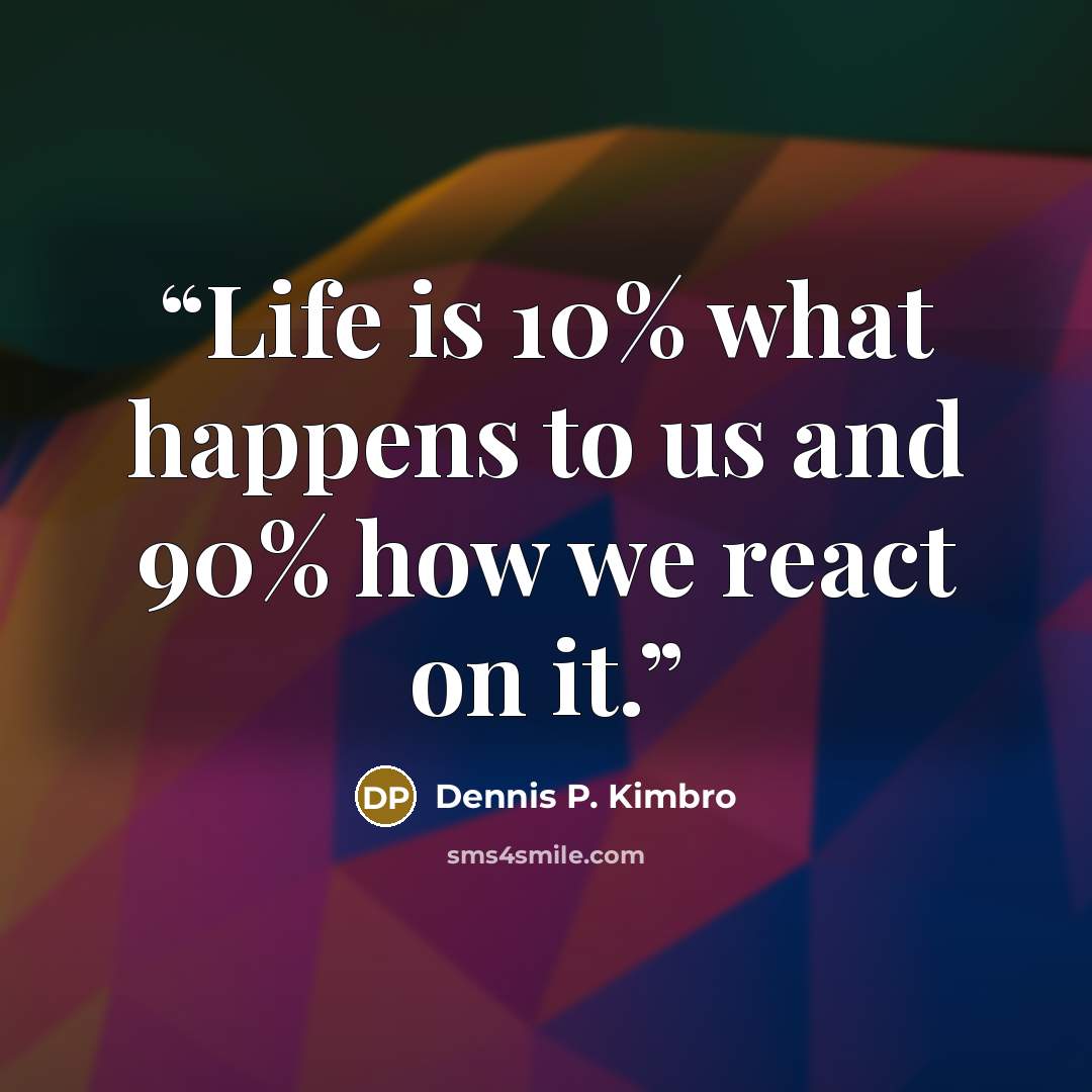 “Life is 10% what happens to us and 90% how we react on it.” quote by Dennis P. Kimbro