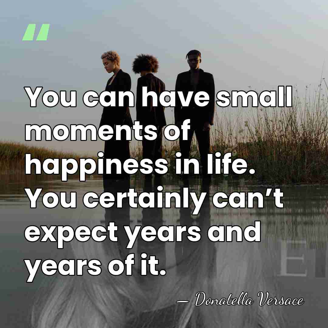 You can have small moments of happiness in life. You certainly can’t&hellip; - Donatella Versace