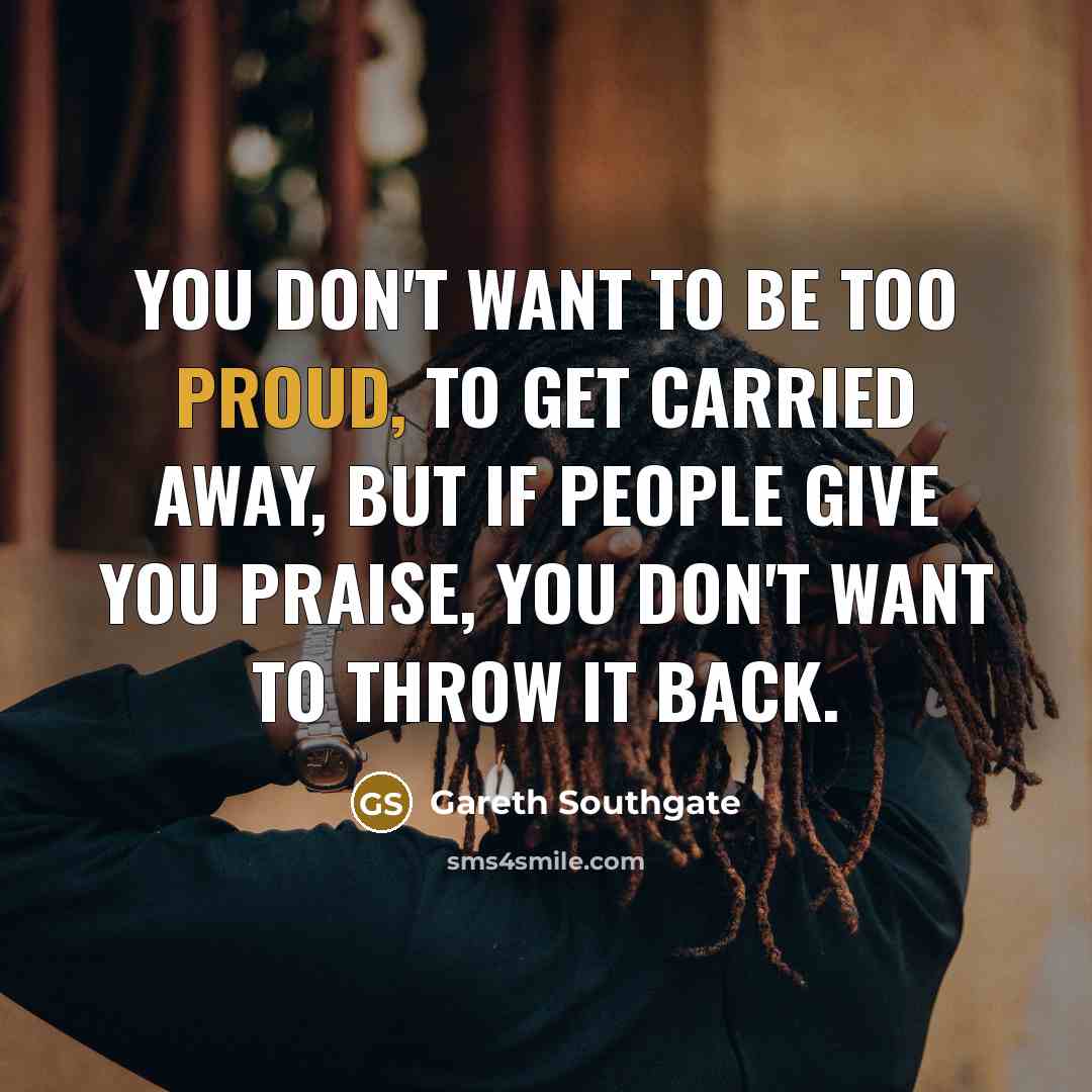 “You don't want to be too proud, to get carried…” quote by Gareth Southgate