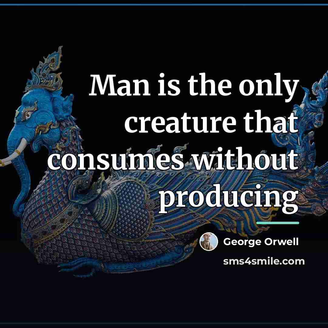 “Man is the only creature that consumes without producing…” quote by George Orwell
