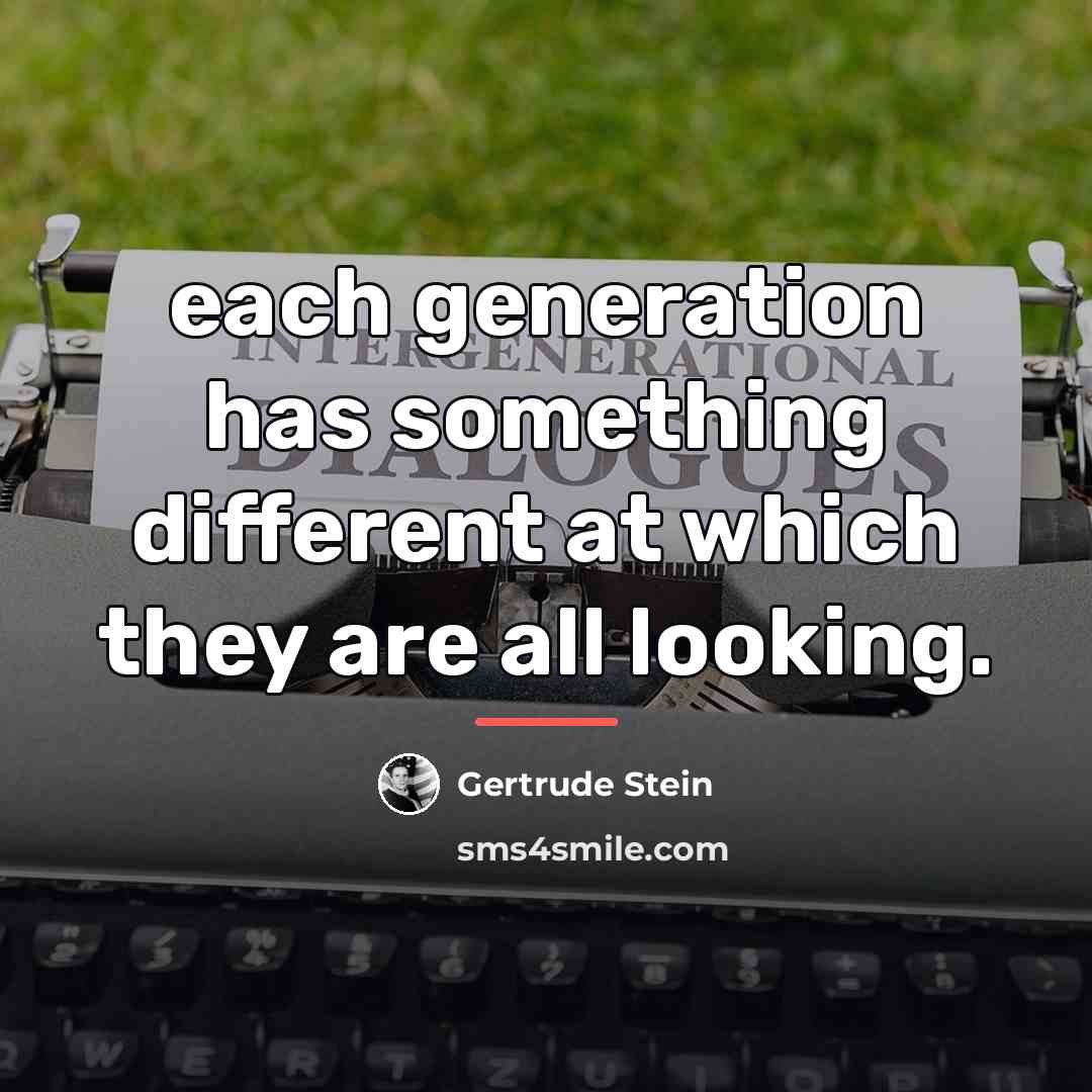 “each generation has something different at which they are all…” quote by Gertrude Stein