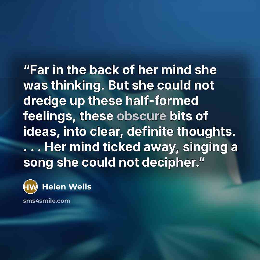 “Far in the back of her mind she was thinking. But she could not dredge up these half-formed feelings, these obscure bits of ideas, into clear, definite thoughts. . . . Her mind ticked away, singing a song she could not decipher.” quote by Helen Wells