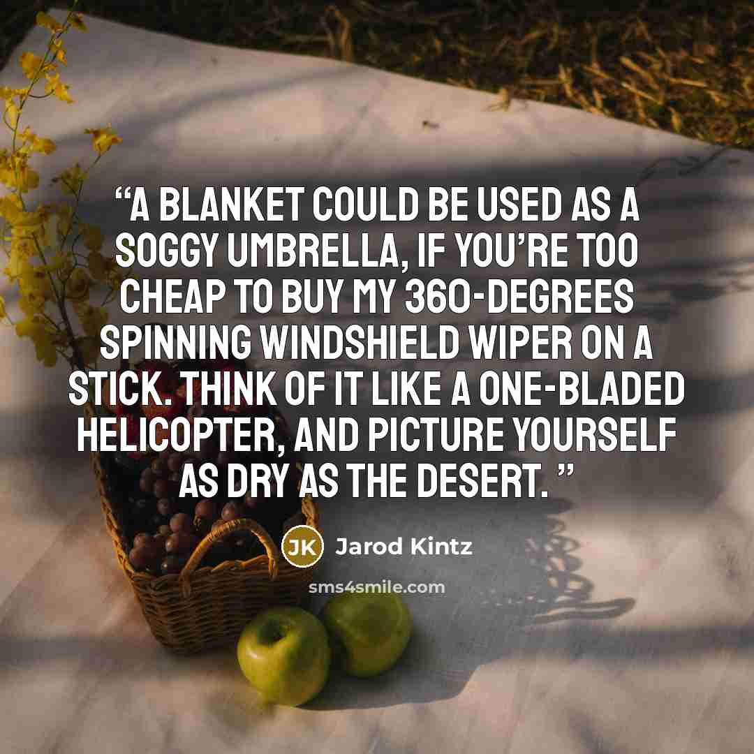 “A blanket could be used as a soggy umbrella, if you’re too cheap to buy my 360-degrees spinning windshield wiper on a stick. Think of it like a one-bladed helicopter, and picture yourself as dry as the desert.” quote by Jarod Kintz