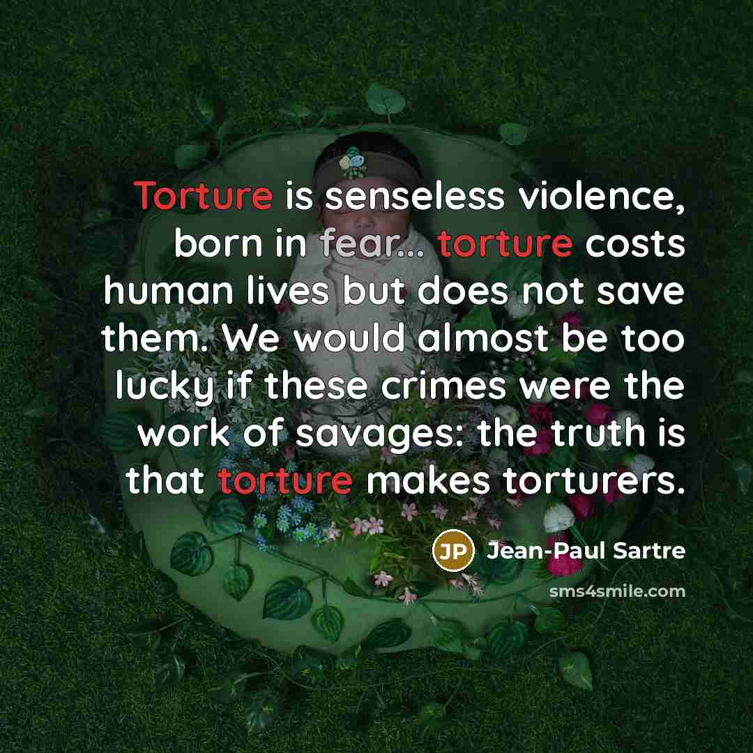 “Torture is senseless violence, born in fear... torture costs human…” quote by Jean-Paul Sartre