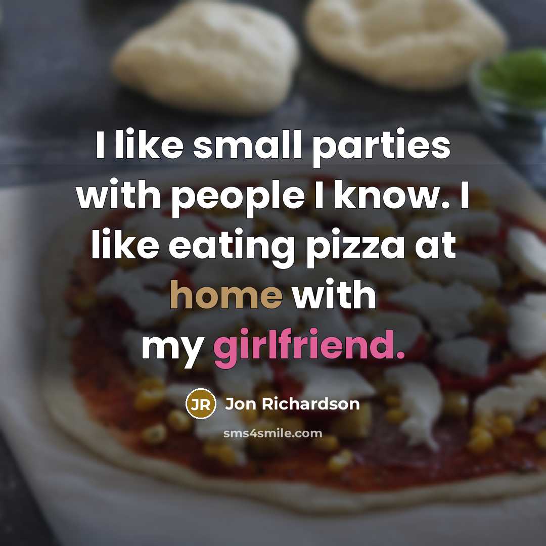 “I like small parties with people I know. I like eating pizza at home with my girlfriend.” quote by Jon Richardson