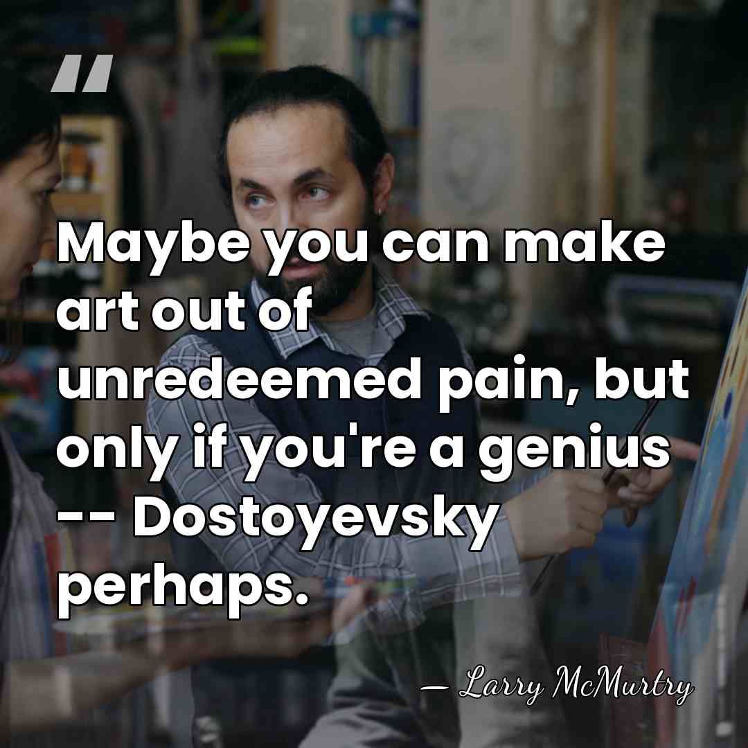 Maybe you can make art out of unredeemed pain, but only if&hellip; - Larry McMurtry