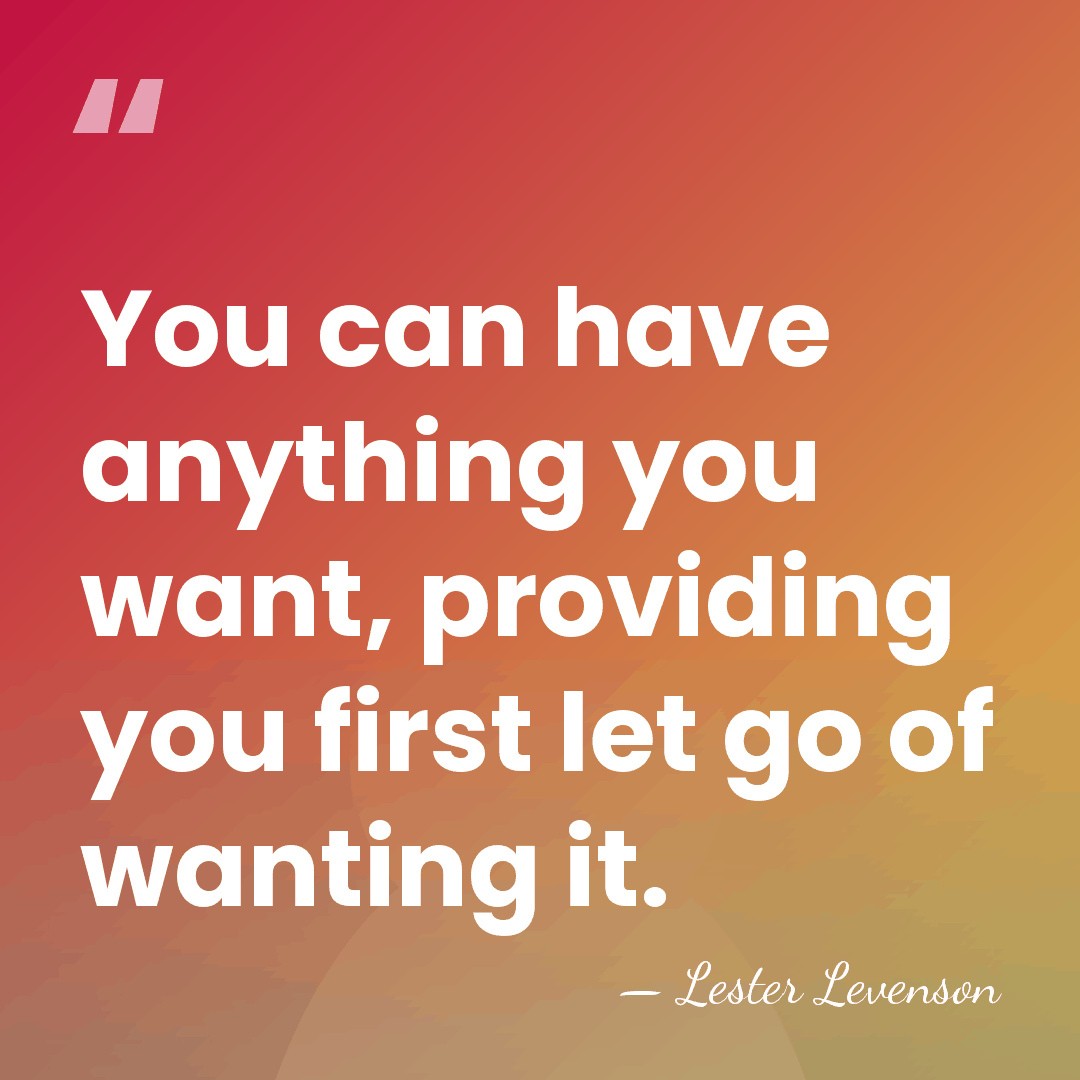 You can have anything you want, providing you first let go of&hellip; - Lester Levenson