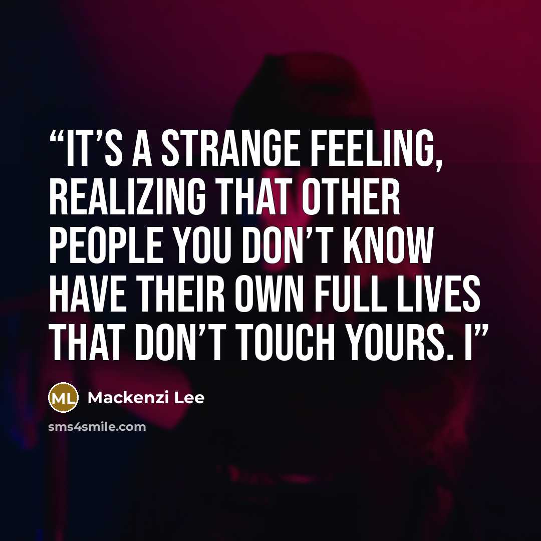 “It’s a strange feeling, realizing that other people you don’t know have their own full lives that don’t touch yours. I” quote by Mackenzi Lee