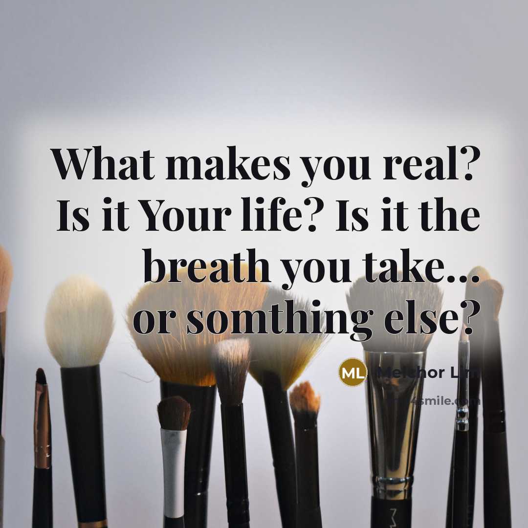 “What makes you real? Is it Your life? Is it the breath you take… or somthing else?” quote by Melchor Lim