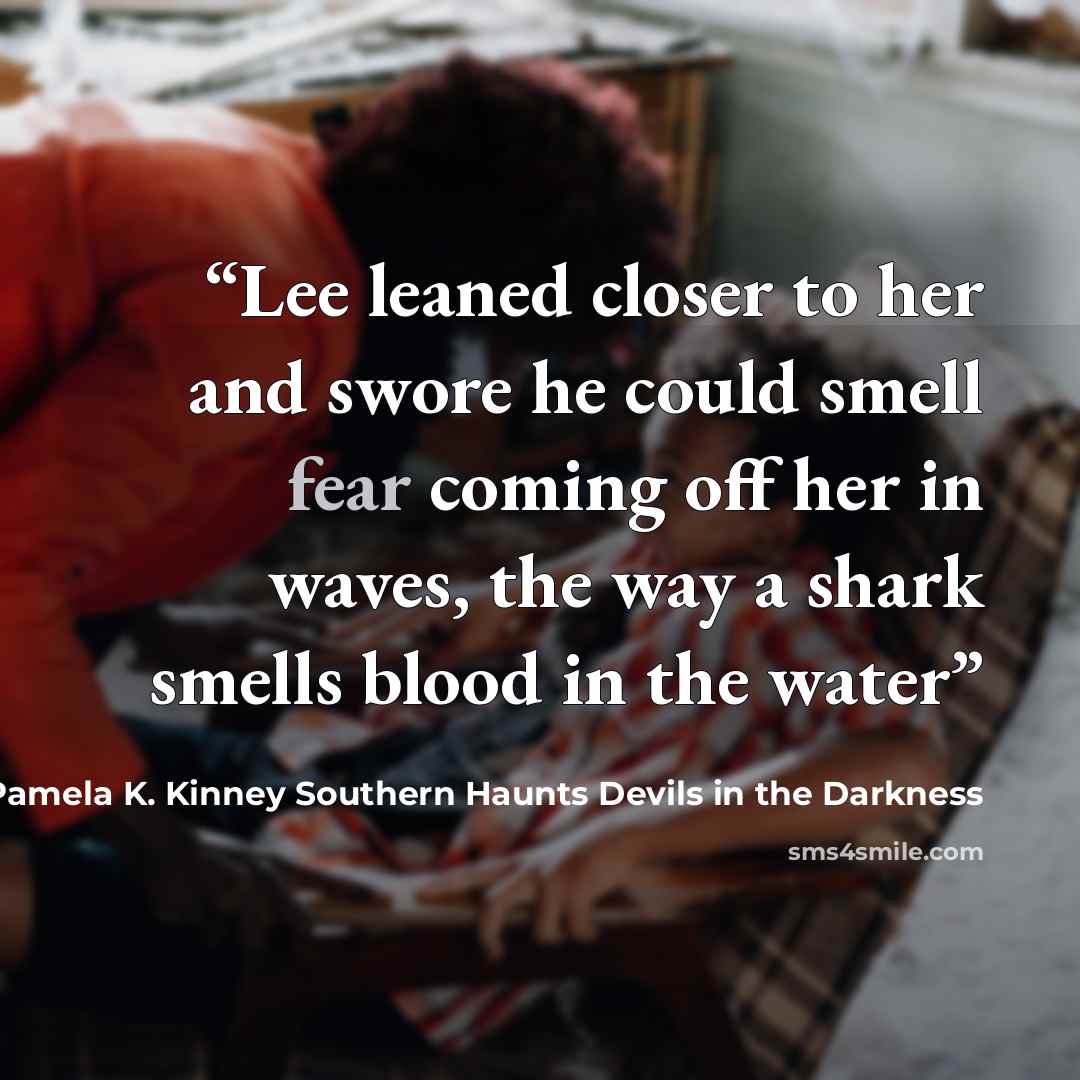 “Lee leaned closer to her and swore he could smell fear coming off her in waves, the way a shark smells blood in the water” quote by Pamela K. Kinney Southern Haunts Devils in the Darkness
