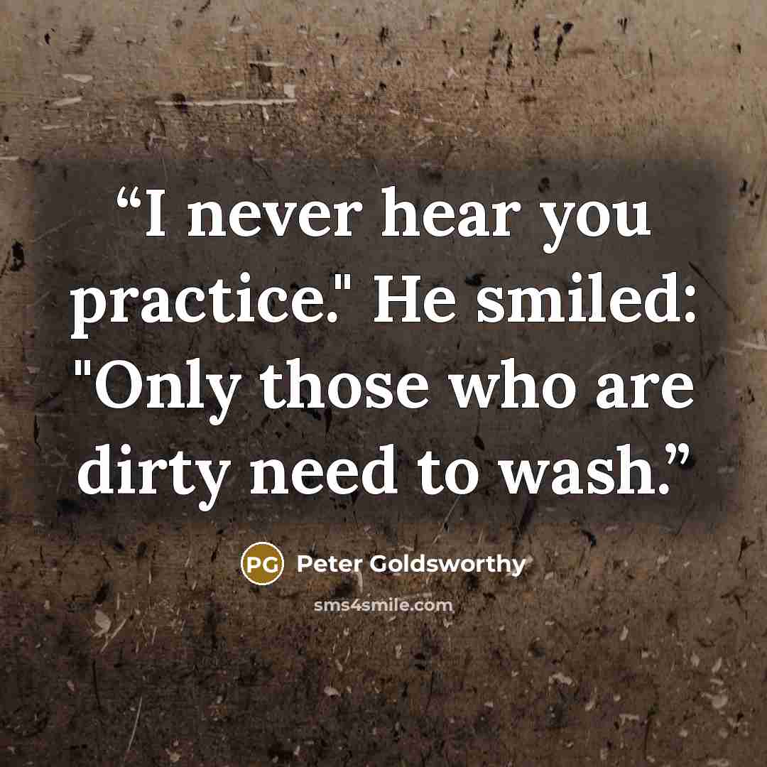 “I never hear you practice." He smiled: "Only those who are dirty need to wash.” quote by Peter Goldsworthy