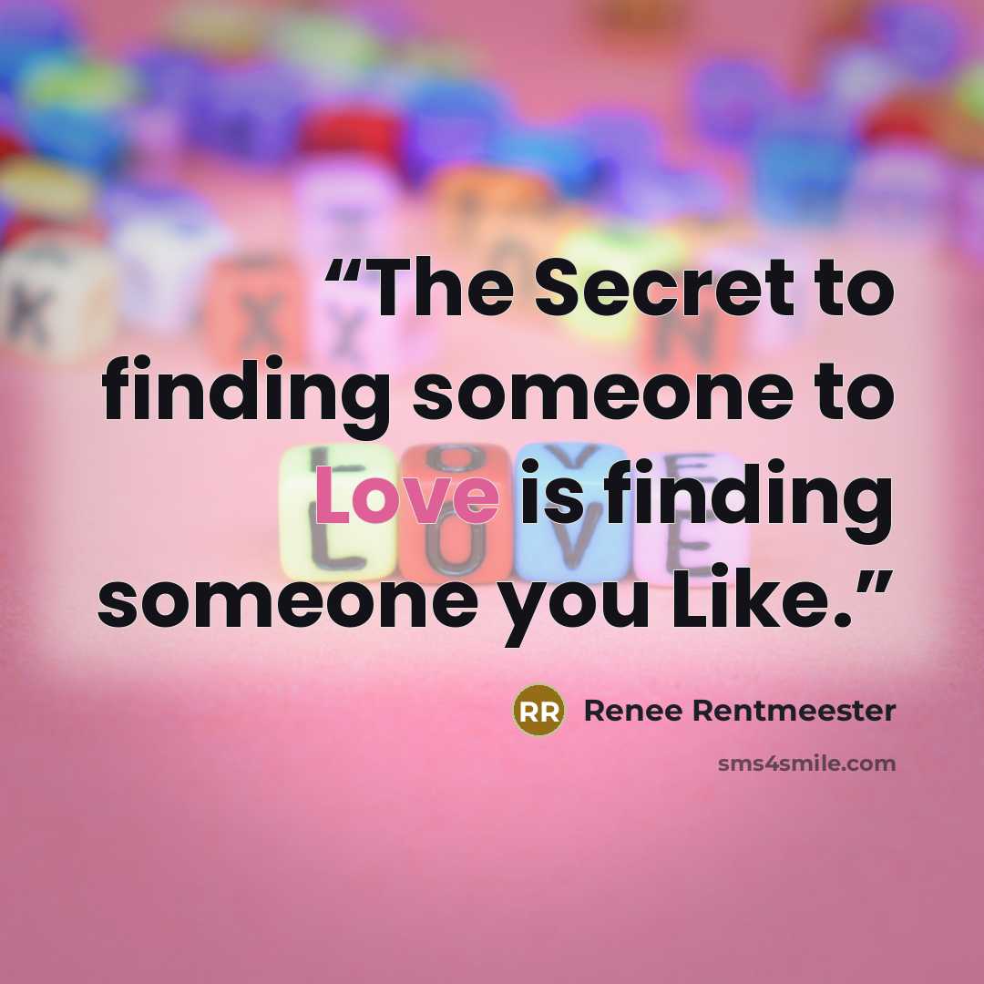 “The Secret to finding someone to Love is finding someone you Like.” quote by Renee Rentmeester