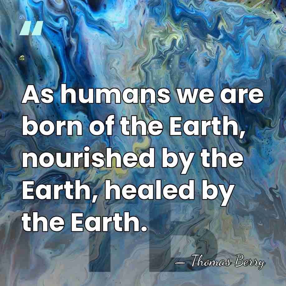 As humans we are born of the Earth, nourished by the Earth,&hellip; - Thomas Berry