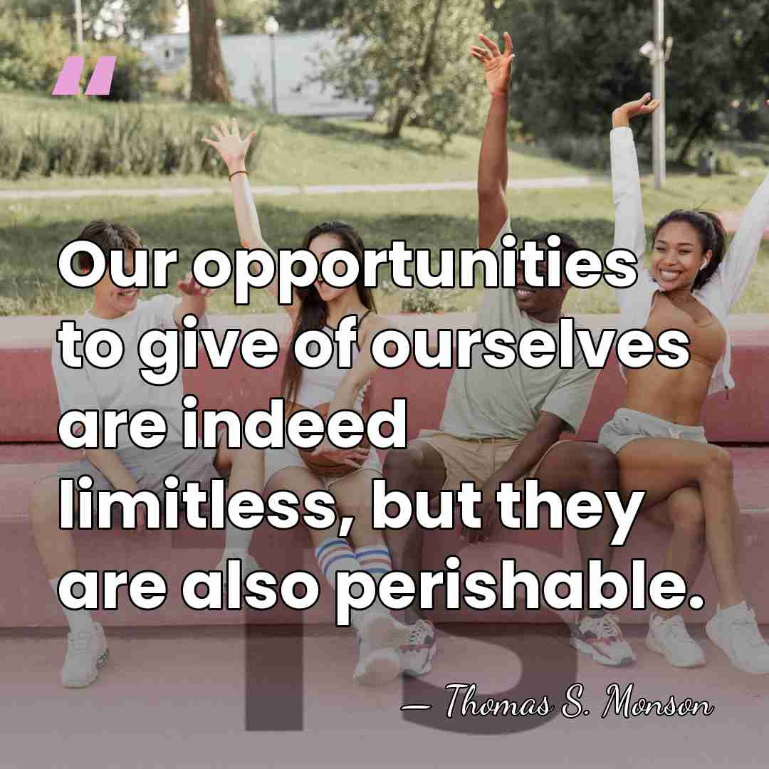 Our opportunities to give of ourselves are indeed limitless, but they are&hellip; - Thomas S. Monson