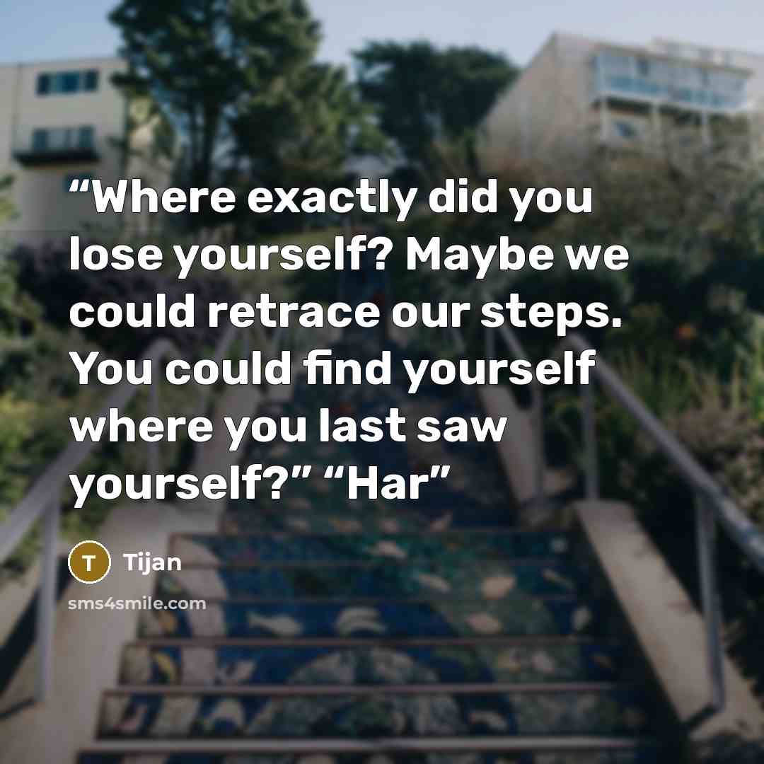 “Where exactly did you lose yourself? Maybe we could retrace our steps. You could find yourself where you last saw yourself?” “Har” quote by Tijan