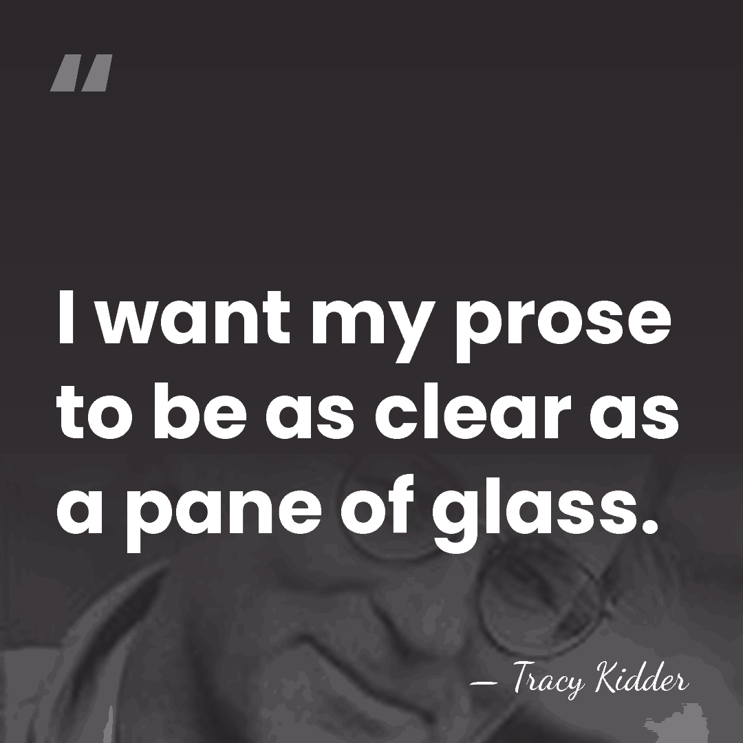 I want my prose to be as clear as a pane of&hellip; - Tracy Kidder