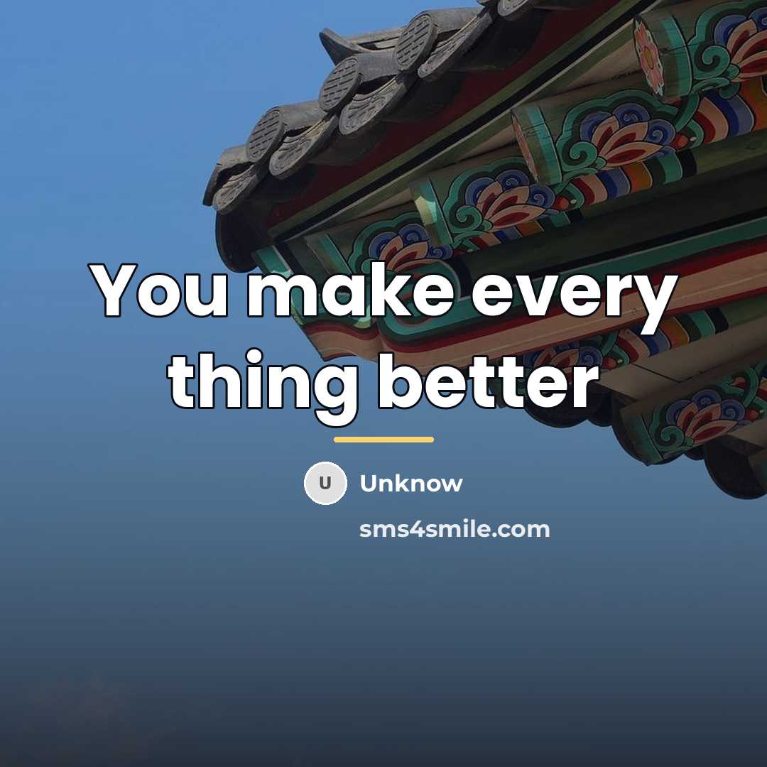 “You make every thing better…” quote by Unknow
