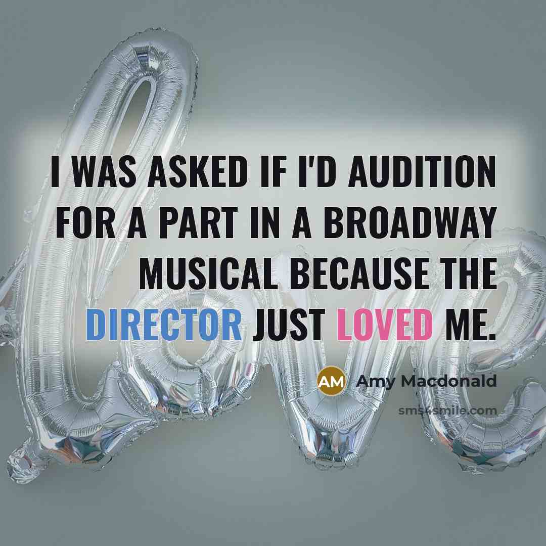 “I was asked if I'd audition for a part in a Broadway musical because the director just loved me.” quote by Amy Macdonald