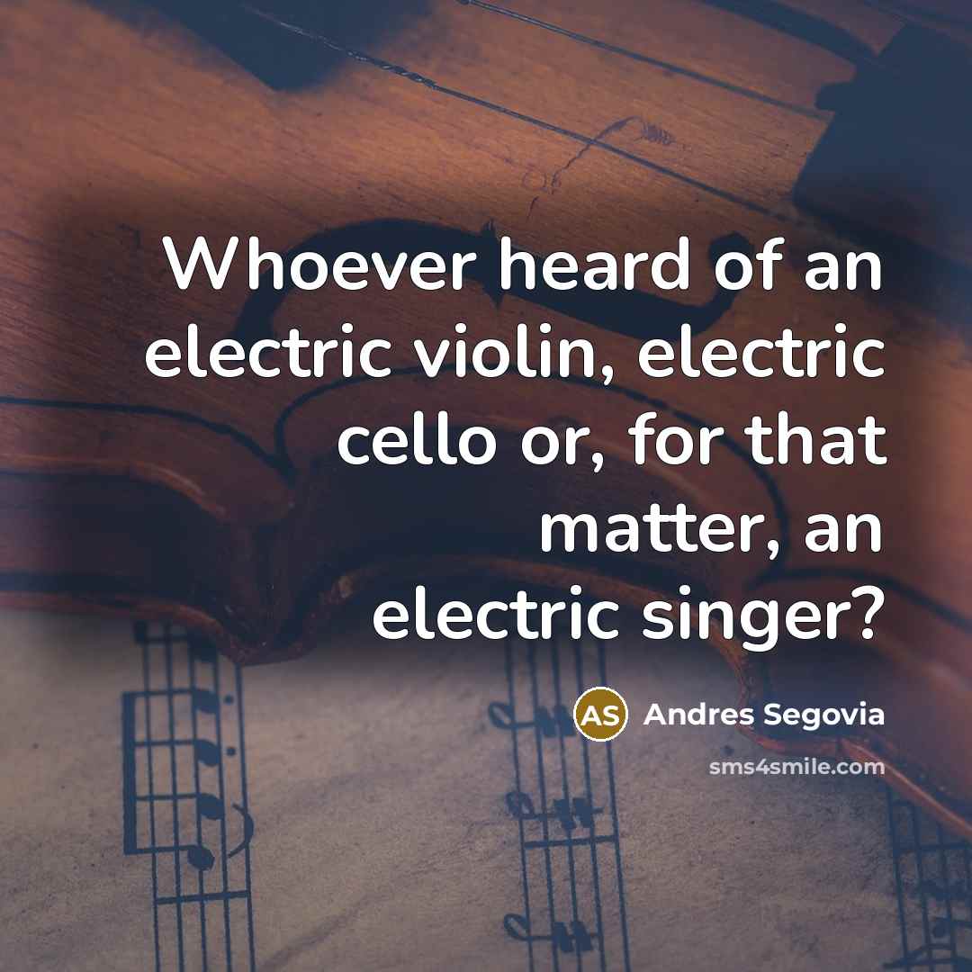 “Whoever heard of an electric violin, electric cello or, for…” quote by Andres Segovia
