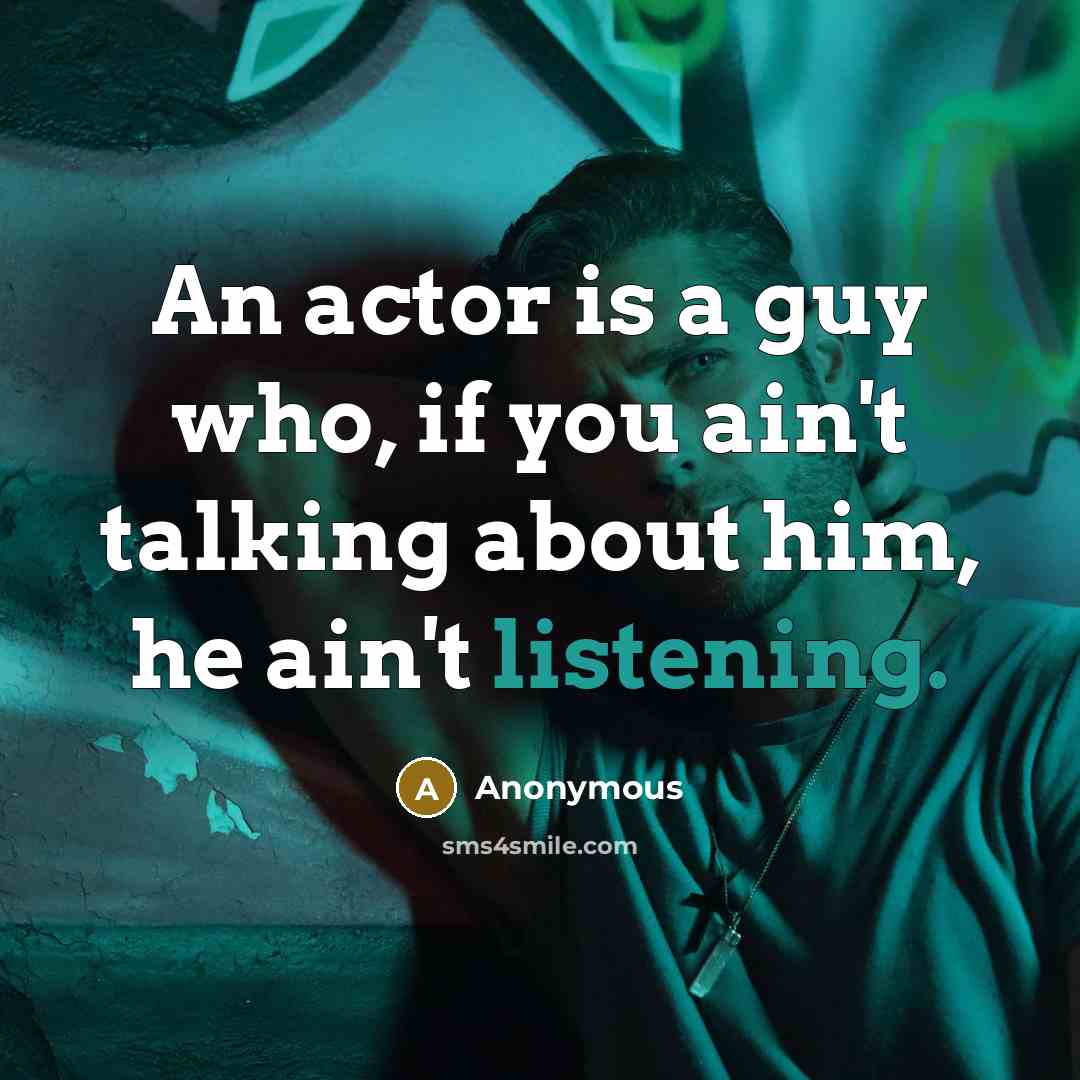 “An actor is a guy who, if you ain't talking about him, he ain't listening.” quote by Anonymous