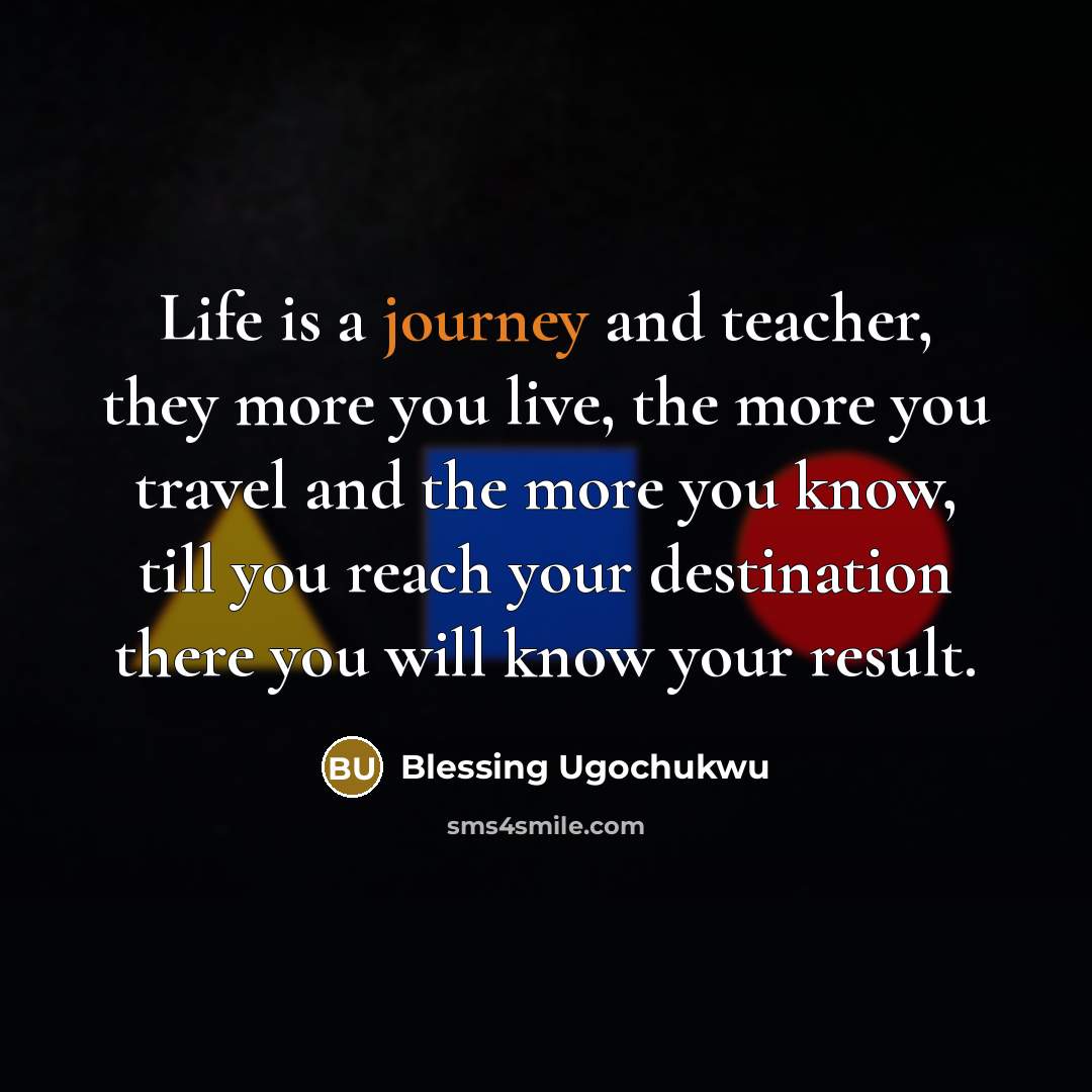 “Life is a journey and teacher, they more you live, the more you travel and the more you know, till you reach your destination there you will know your result.” quote by Blessing Ugochukwu