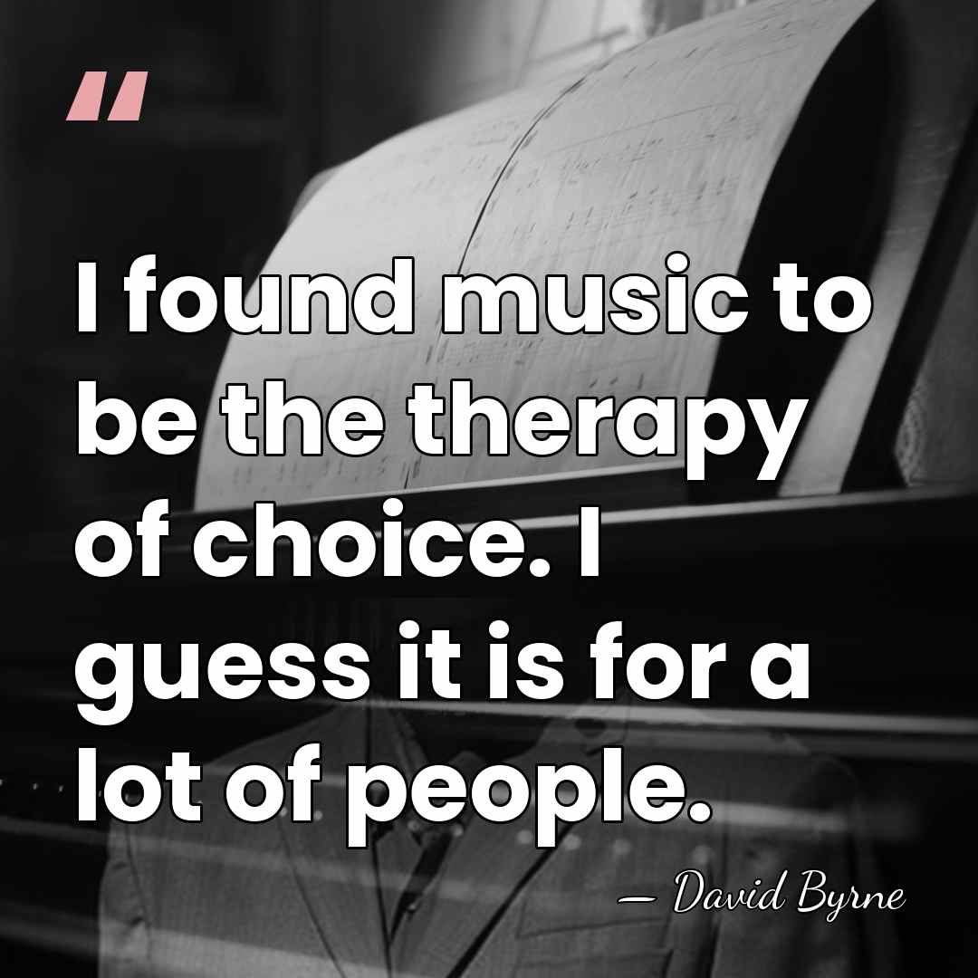 I found music to be the therapy of choice. I guess it&hellip; - David Byrne