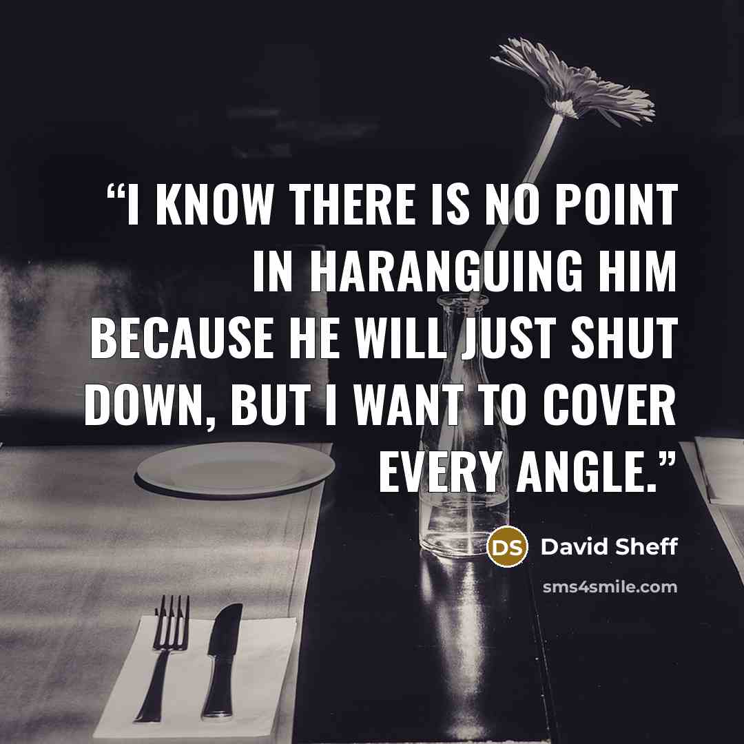 “I know there is no point in haranguing him because he will just shut down, but I want to cover every angle.” quote by David Sheff