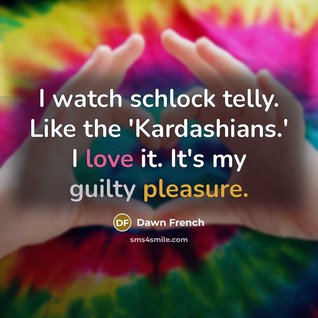 “I watch schlock telly. Like the 'Kardashians.' I love it.…” quote by Dawn French