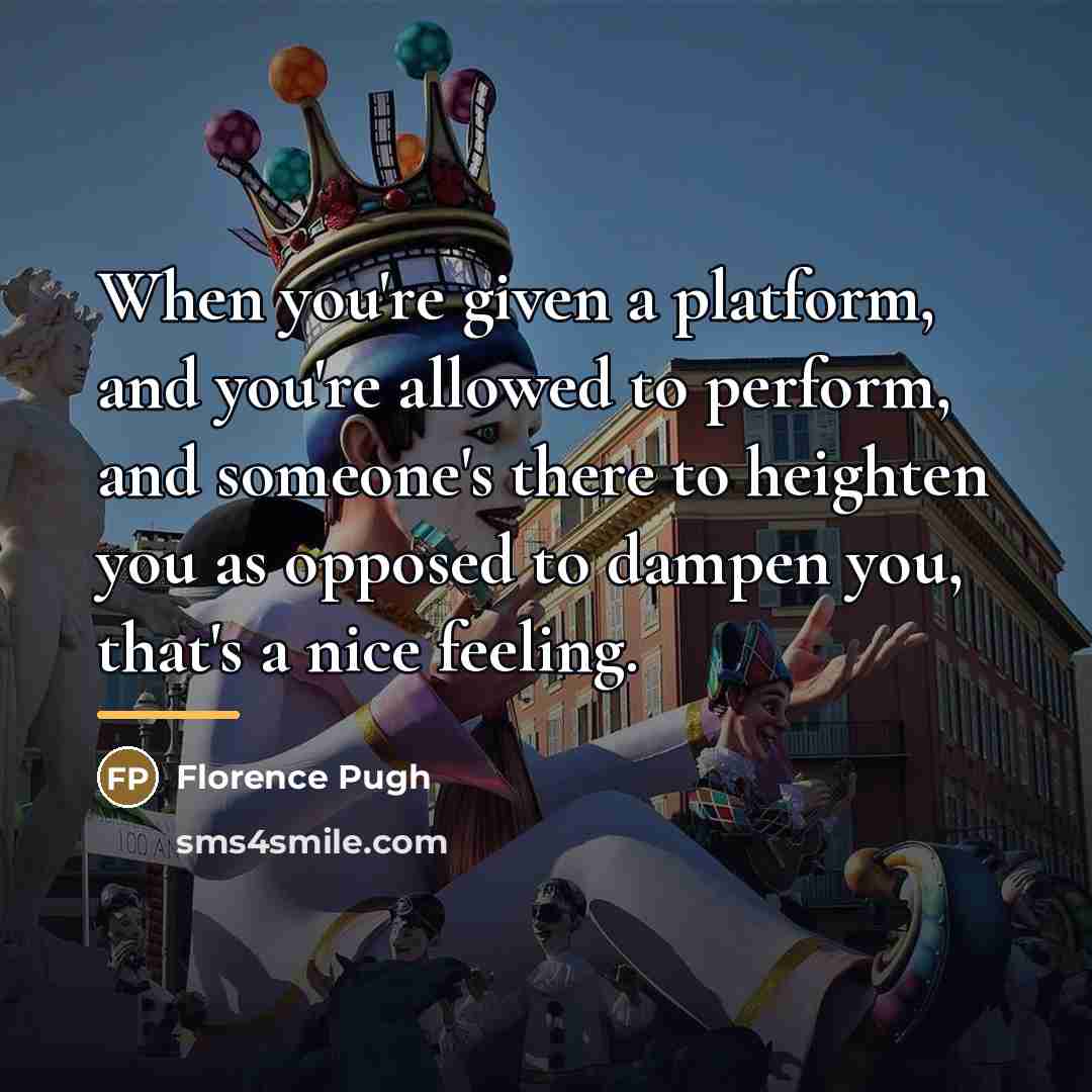“When you're given a platform, and you're allowed to perform,…” quote by Florence Pugh