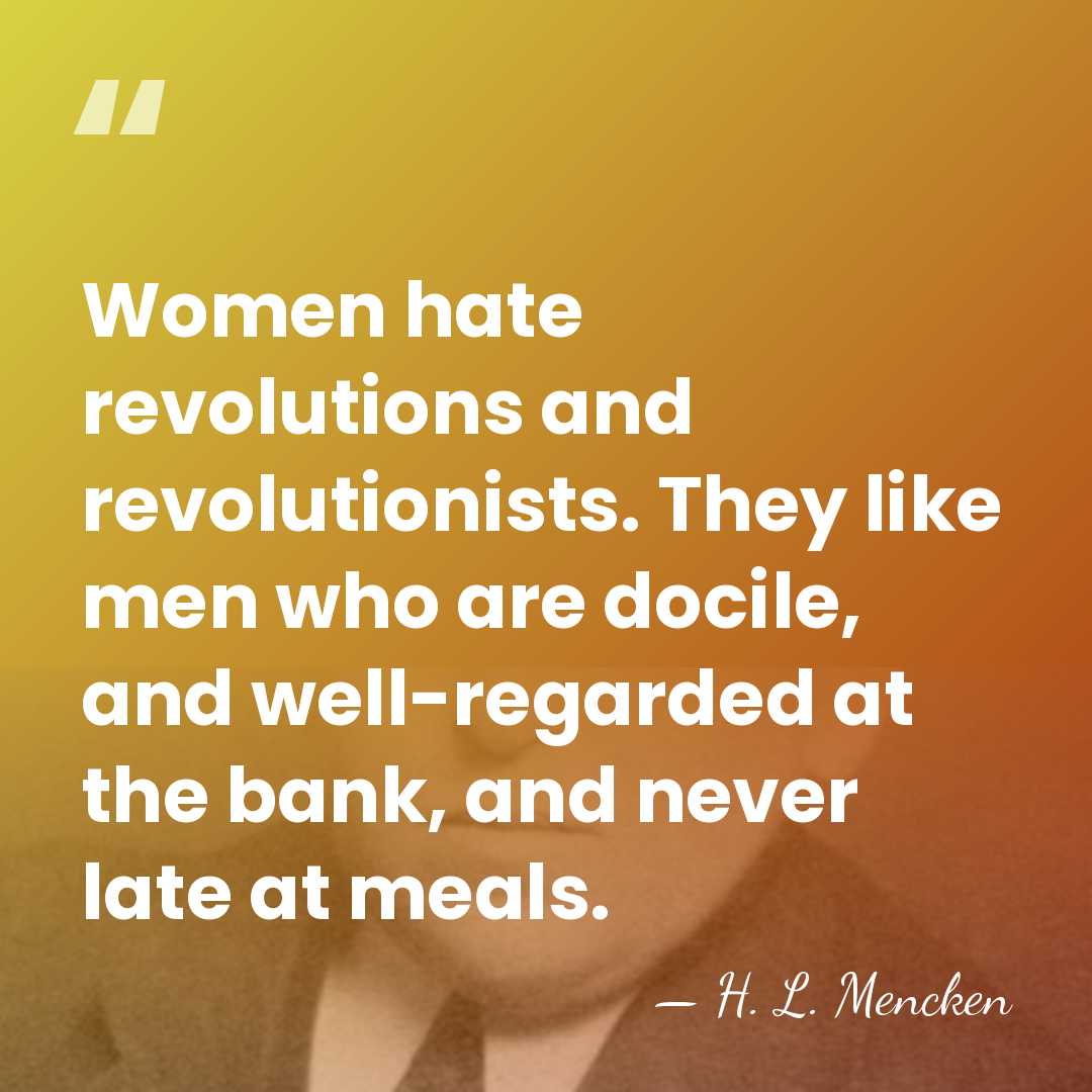 Women hate revolutions and revolutionists. They like men who are docile, and&hellip; - H. L. Mencken