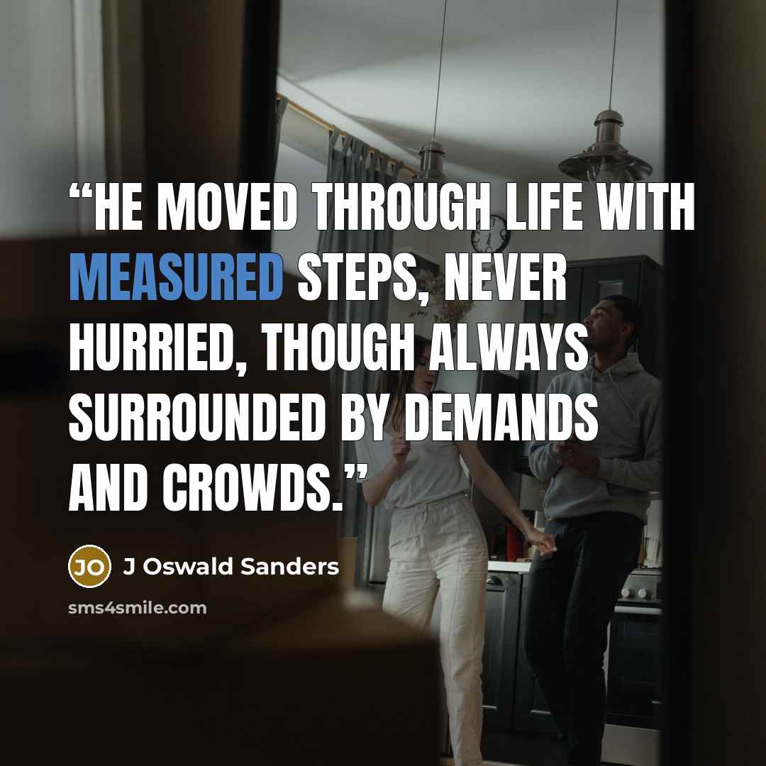 “He moved through life with measured steps, never hurried, though always surrounded by demands and crowds.” quote by J Oswald Sanders