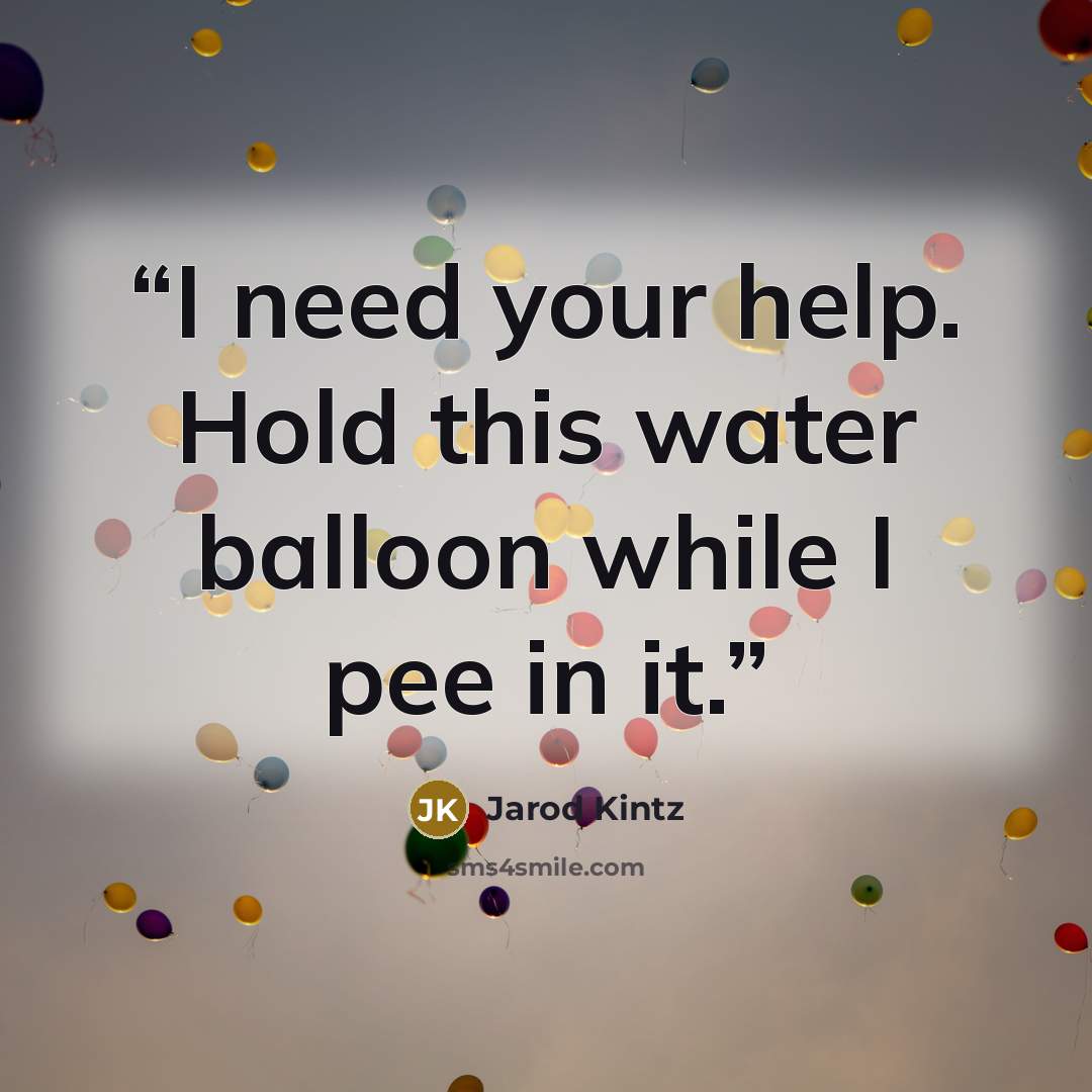 “I need your help. Hold this water balloon while I pee in it.” quote by Jarod Kintz