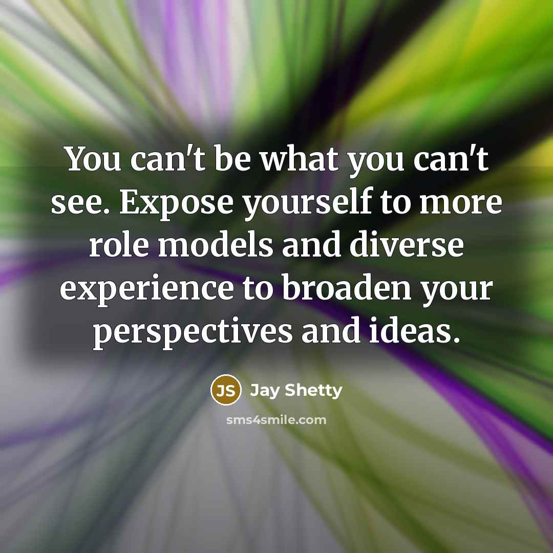 “You can't be what you can't see. Expose yourself to more role models and diverse experience to broaden your perspectives and ideas.” quote by Jay Shetty