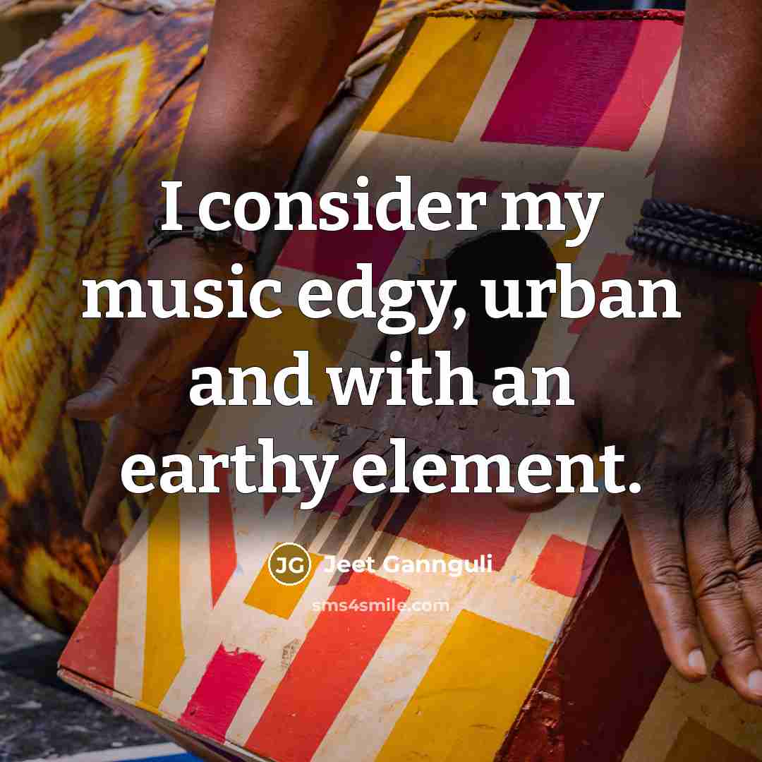 “I consider my music edgy, urban and with an earthy…” quote by Jeet Gannguli