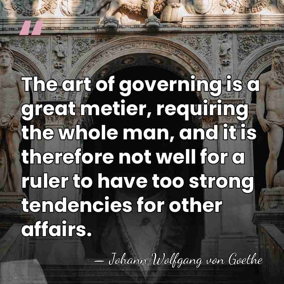 The art of governing is a great metier, requiring the whole man,&hellip; - Johann Wolfgang von Goethe