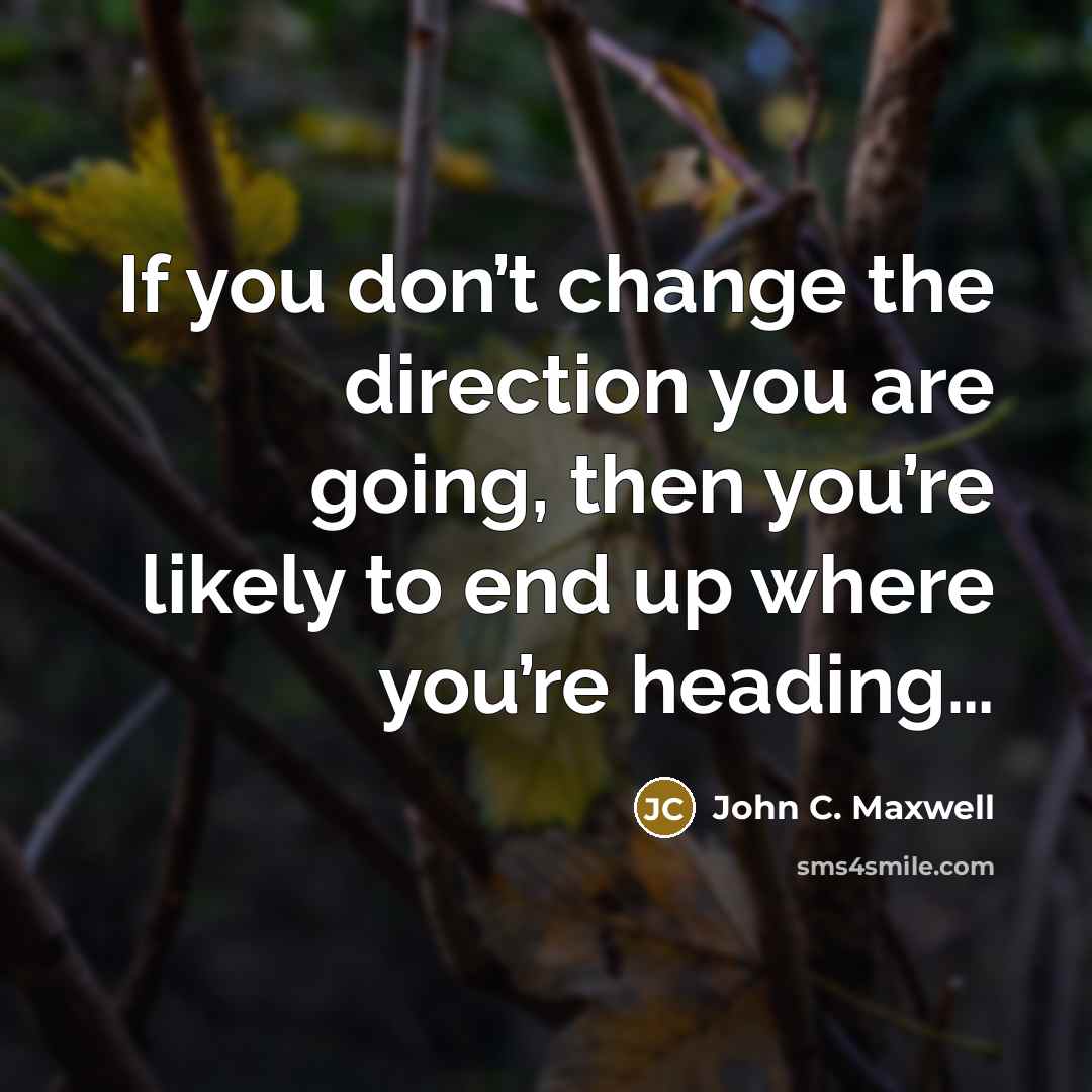 “If you don’t change the direction you are going, then…” quote by John C. Maxwell