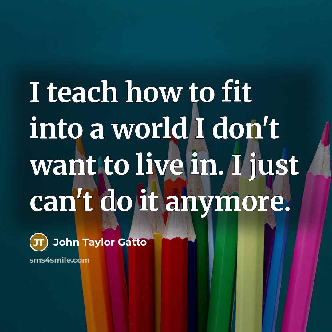 “I teach how to fit into a world I don't…” quote by John Taylor Gatto