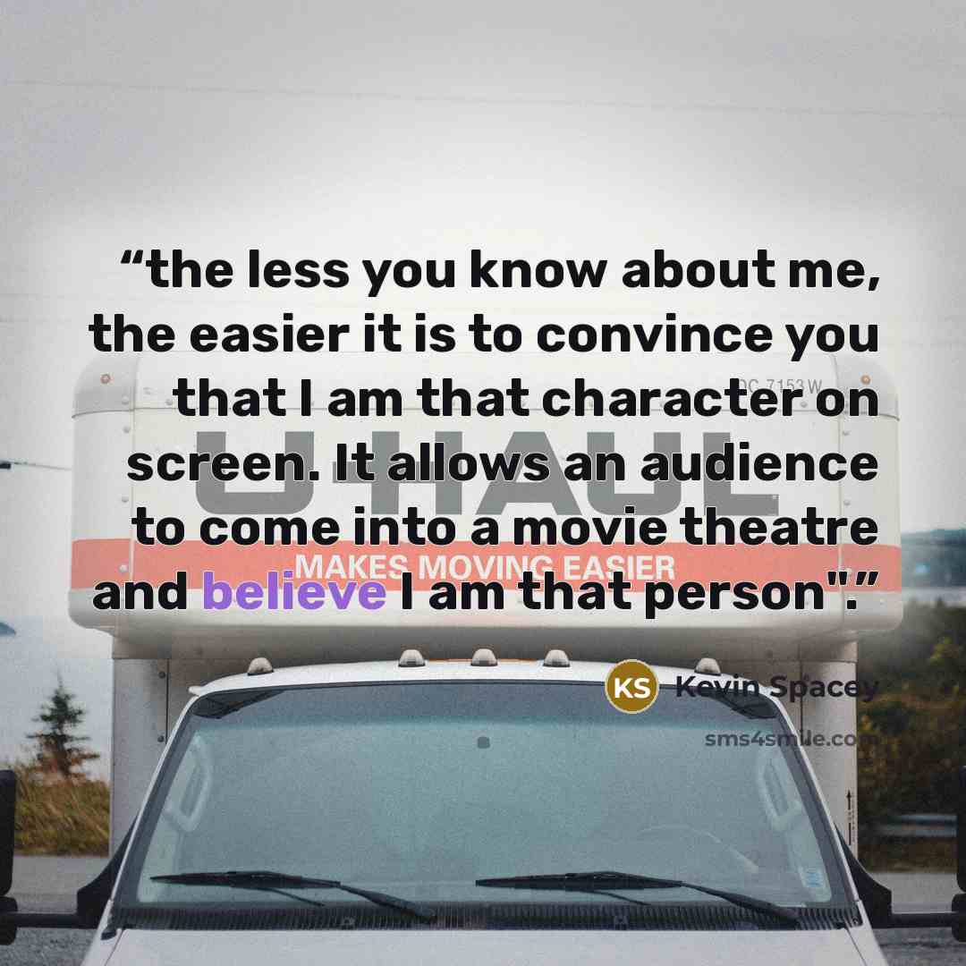 “the less you know about me, the easier it is to convince you that I am that character on screen. It allows an audience to come into a movie theatre and believe I am that person".” quote by Kevin Spacey