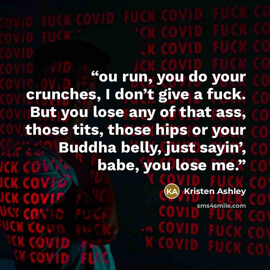 “ou run, you do your crunches, I don’t give a fuck. But you lose any of that ass, those tits, those hips or your Buddha belly, just sayin’, babe, you lose me.” quote by Kristen Ashley