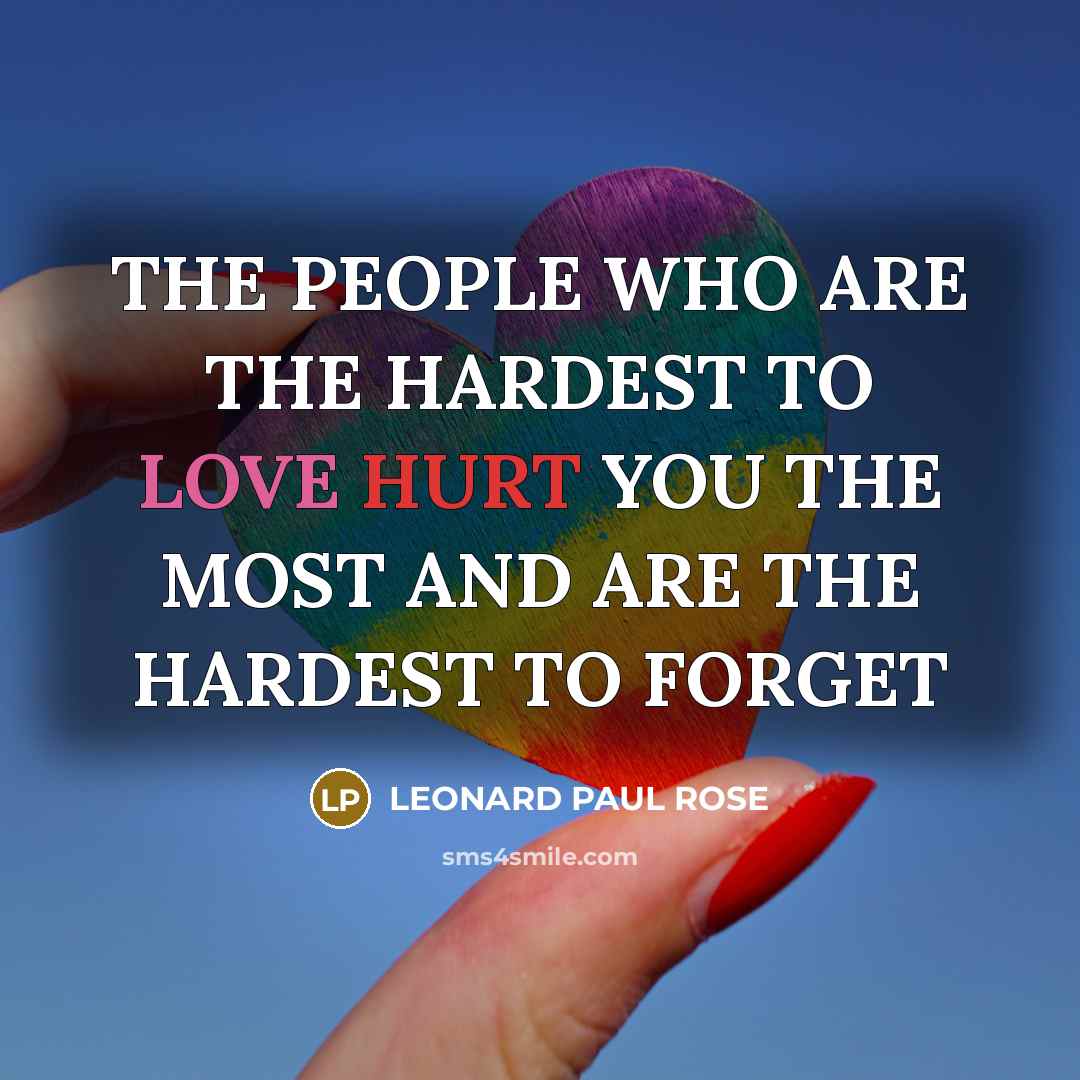 “THE PEOPLE WHO ARE THE HARDEST TO LOVE HURT YOU THE MOST AND ARE THE HARDEST TO FORGET” quote by Leonard Paul Rose