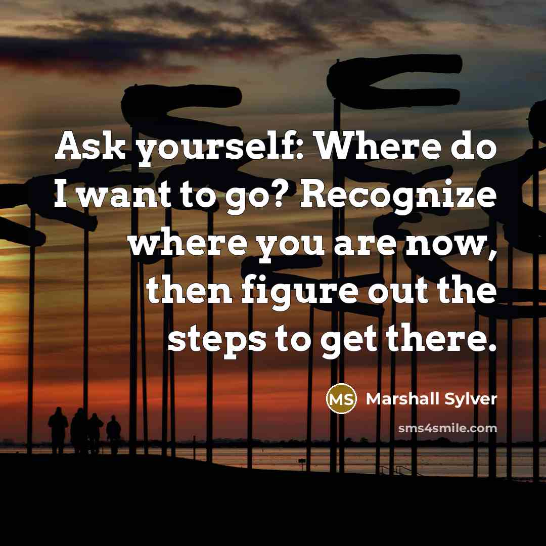 “Ask yourself: Where do I want to go? Recognize where…” quote by Marshall Sylver