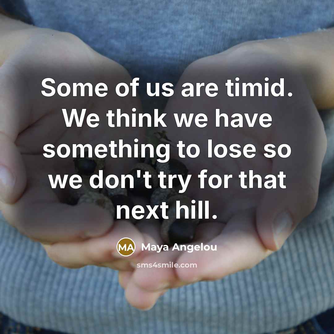 “Some of us are timid. We think we have something…” quote by Maya Angelou