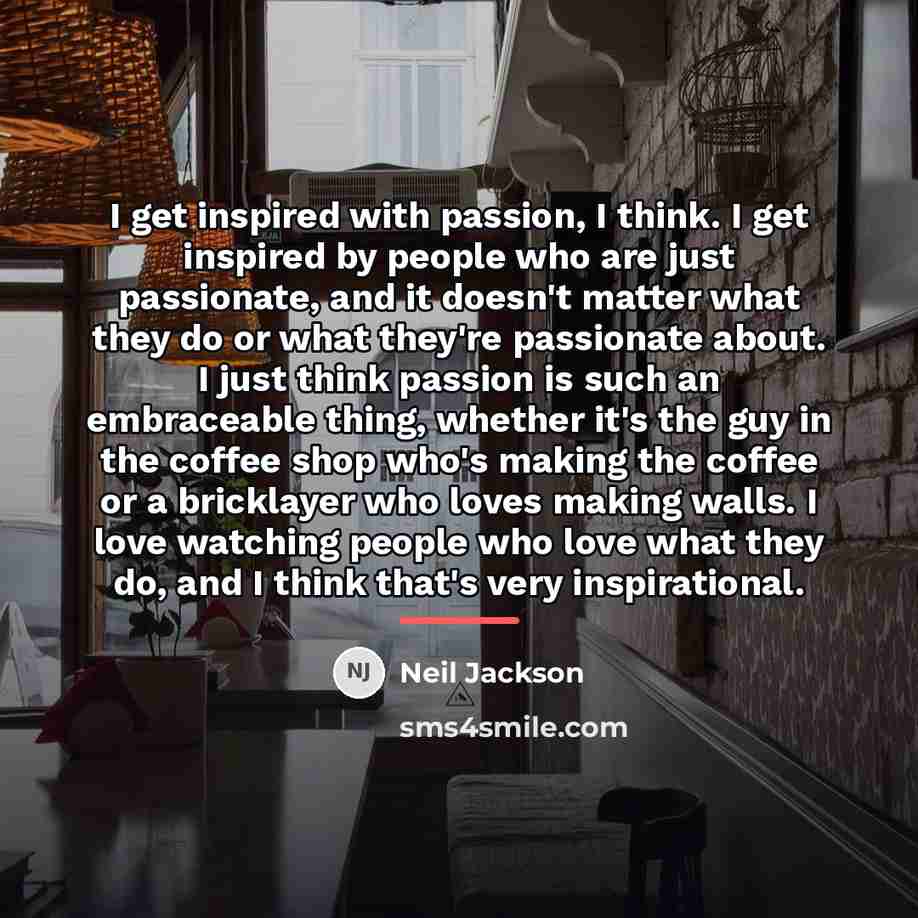 “I get inspired with passion, I think. I get inspired…” quote by Neil Jackson