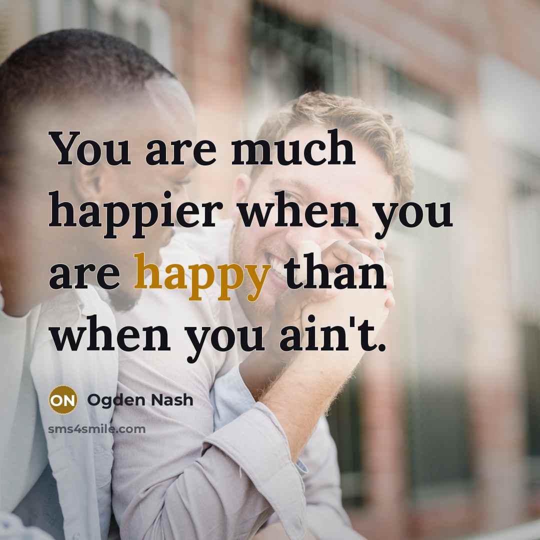 “You are much happier when you are happy than when…” quote by Ogden Nash