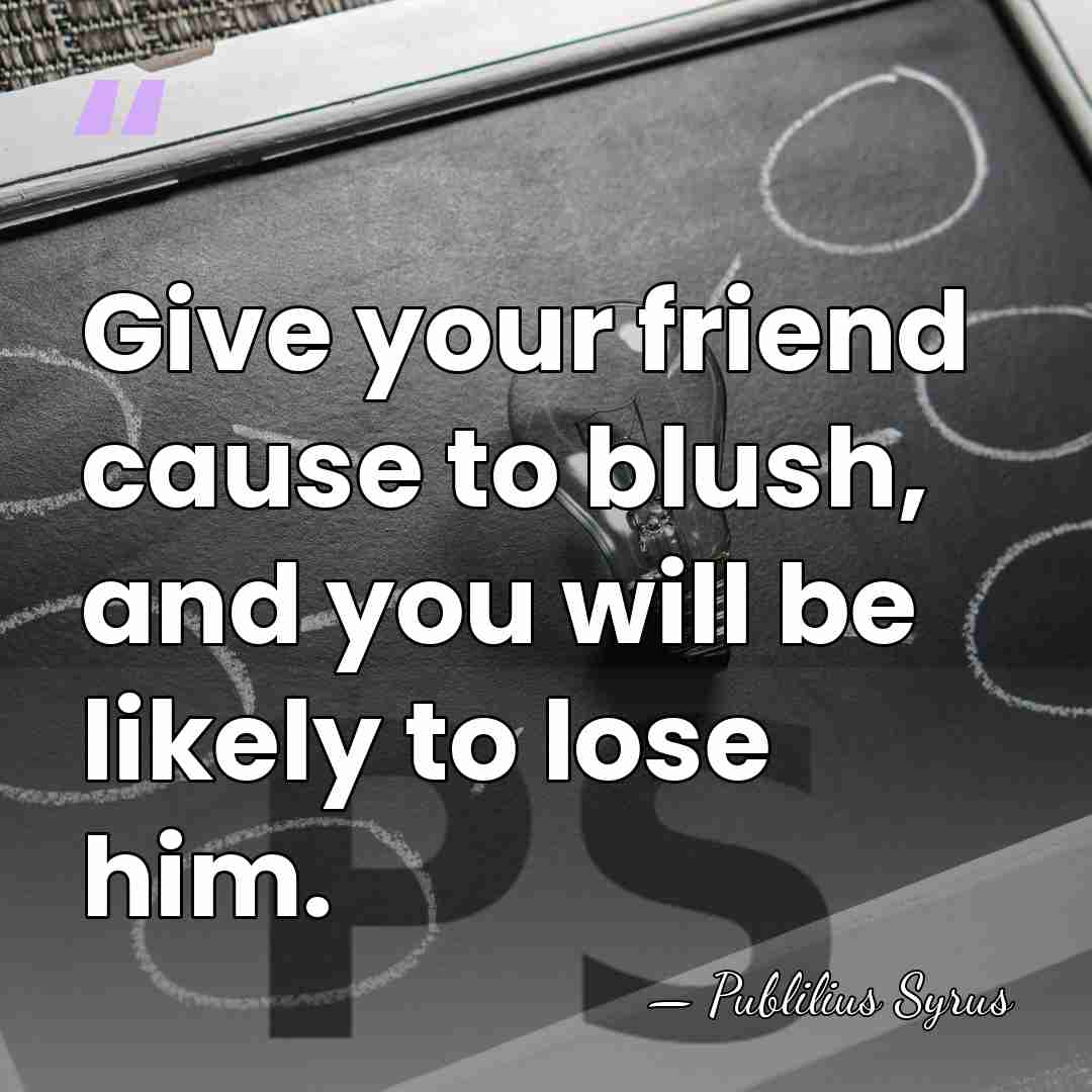Give your friend cause to blush, and you will be likely to&hellip; - Publilius Syrus