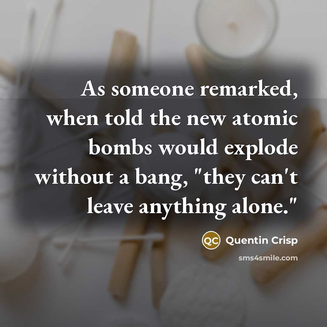 “As someone remarked, when told the new atomic bombs would…” quote by Quentin Crisp