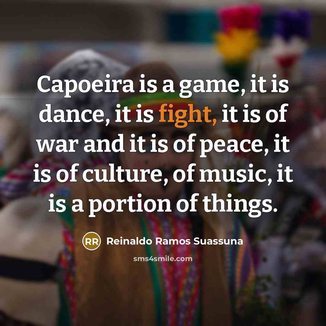 “Capoeira is a game, it is dance, it is fight, it is of war and it is of peace, it is of culture, of music, it is a portion of things.” quote by Reinaldo Ramos Suassuna