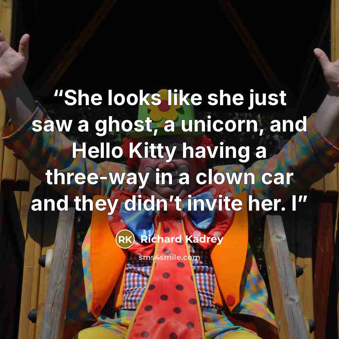 “She looks like she just saw a ghost, a unicorn, and Hello Kitty having a three-way in a clown car and they didn’t invite her. I” quote by Richard Kadrey