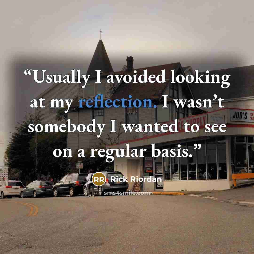 “Usually I avoided looking at my reflection. I wasn’t somebody I wanted to see on a regular basis.” quote by Rick Riordan
